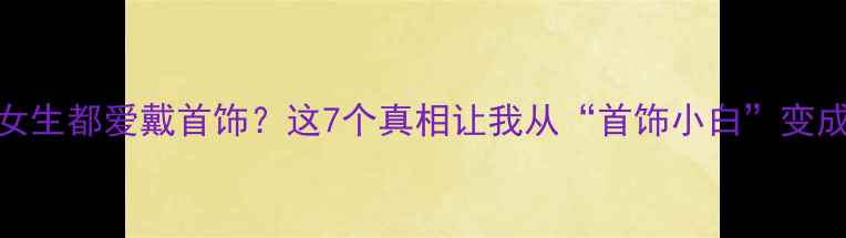 图片 为什么女生都爱戴首饰？这7个真相让我从“首饰小白”变成行家！