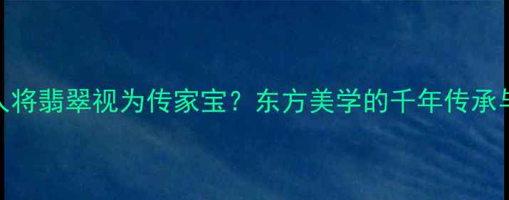 图片 为何中国人将翡翠视为传家宝？东方美学的千年传承与收藏价值