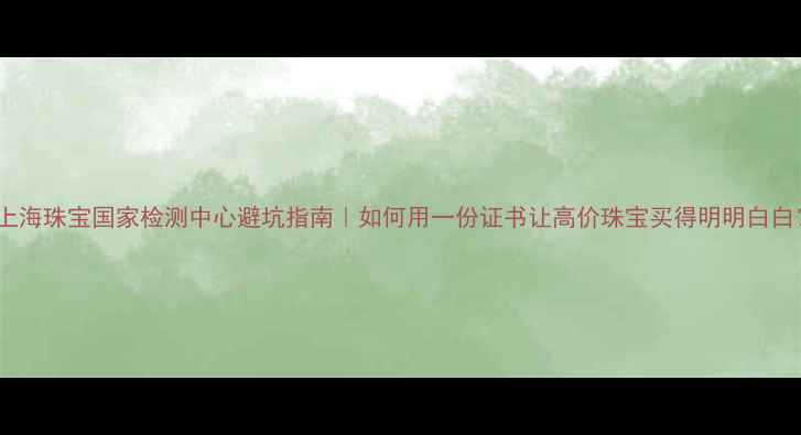 主上海珠宝国家检测中心避坑指南如何用一份证书让高价珠宝买得明明白白