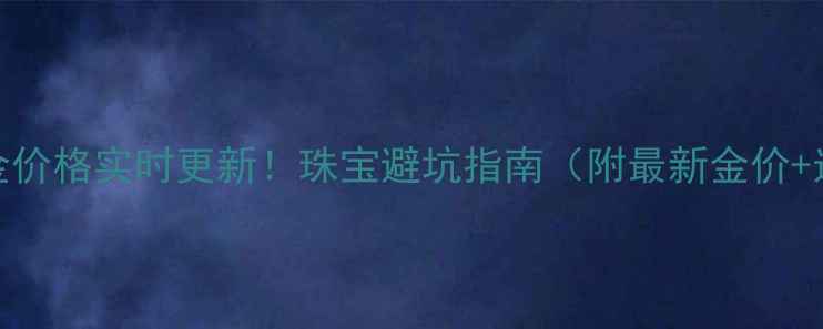 图片 主海口今日黄金价格实时更新！珠宝避坑指南（附最新金价+选购技巧）💎✨