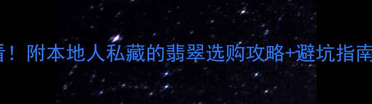 丽江买翡翠必看附本地人私藏的翡翠选购攻略避坑指南附实拍图