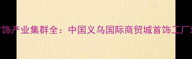 图片 义乌小商品城珠宝首饰产业集群全：中国义乌国际商贸城首饰工厂地址+批发采购指南1