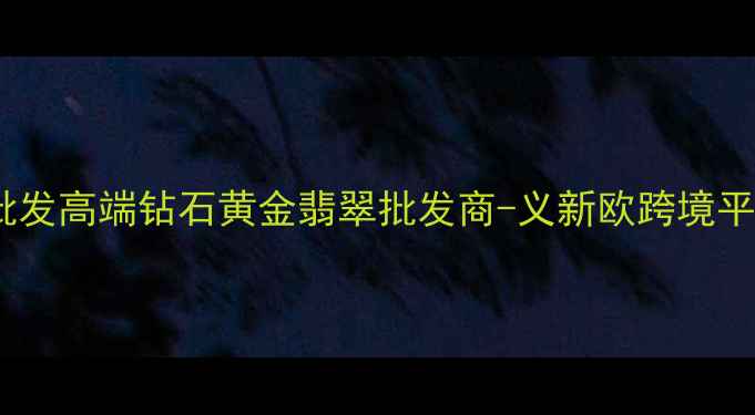 义乌珠宝定制批发高端钻石黄金翡翠批发商-义新欧跨境平台首选供应商