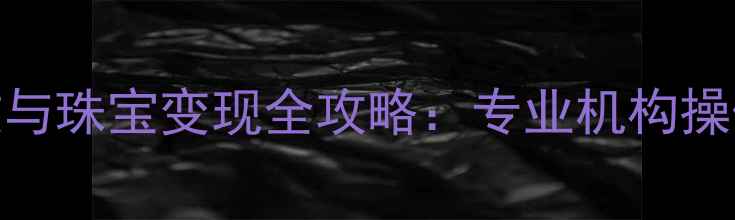 图片 乌鲁木齐黄金回收与珠宝变现全攻略：专业机构操作流程及避坑指南