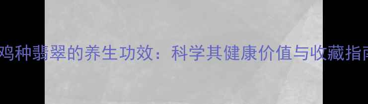 图片 乌鸡种翡翠的养生功效：科学其健康价值与收藏指南2