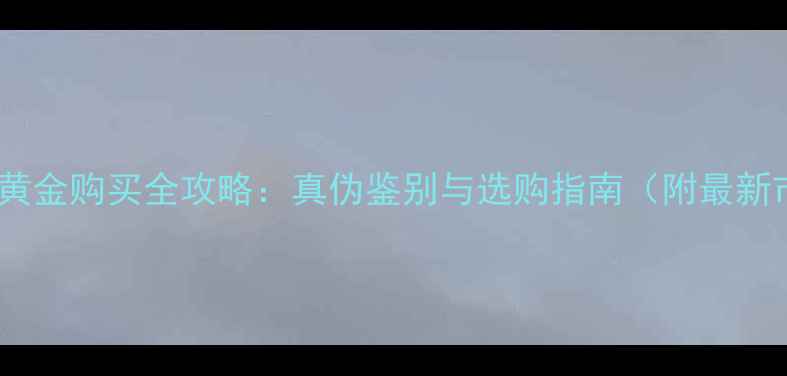 九五厚德金黄金购买全攻略真伪鉴别与选购指南附最新市场分析