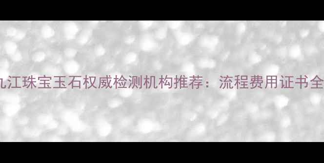 图片 九江珠宝玉石权威检测机构推荐：流程费用证书全1