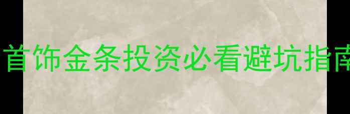 买实物黄金手续费黄金首饰金条投资必看避坑指南附手续费计算公式