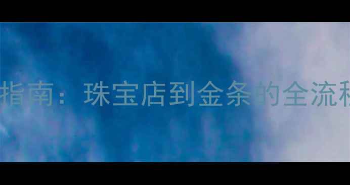 图片 买黄金避坑指南：珠宝店到金条的全流程选购攻略2