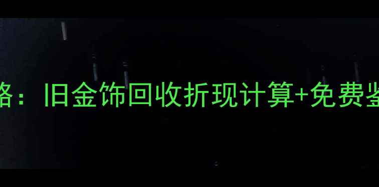 图片 乾昌珠宝以旧换新全攻略：旧金饰回收折现计算+免费鉴定服务（附真实案例）