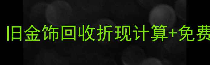 乾昌珠宝以旧换新全攻略旧金饰回收折现计算免费鉴定服务附真实案例