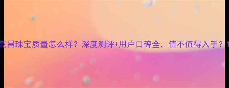 图片 乾昌珠宝质量怎么样？深度测评+用户口碑全，值不值得入手？1