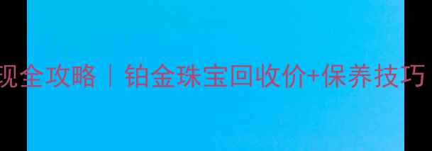 二手钻石首饰回收变现全攻略铂金珠宝回收价保养技巧附真实成交案例