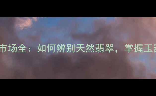 图片 云南丽江翡翠批发市场全：如何辨别天然翡翠，掌握玉器投资与收藏秘籍1