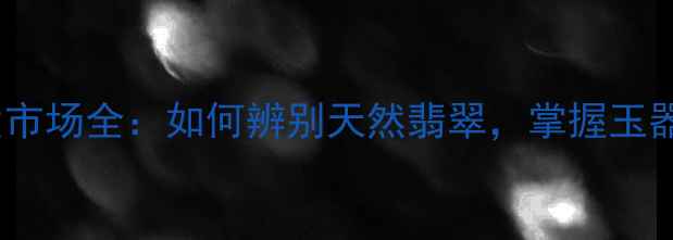 图片 云南丽江翡翠批发市场全：如何辨别天然翡翠，掌握玉器投资与收藏秘籍2