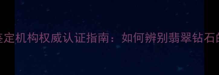 图片 云南地矿珠宝鉴定机构权威认证指南：如何辨别翡翠钻石的真伪与价值？