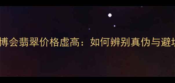 图片 云南玉博会翡翠价格虚高：如何辨别真伪与避坑指南1