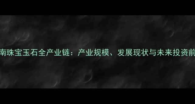 云南珠宝玉石全产业链产业规模发展现状与未来投资前景