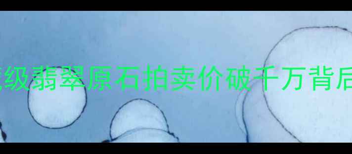 图片 云南瑞丽大熊翡翠：收藏级翡翠原石拍卖价破千万背后的真相与投资价值探析1