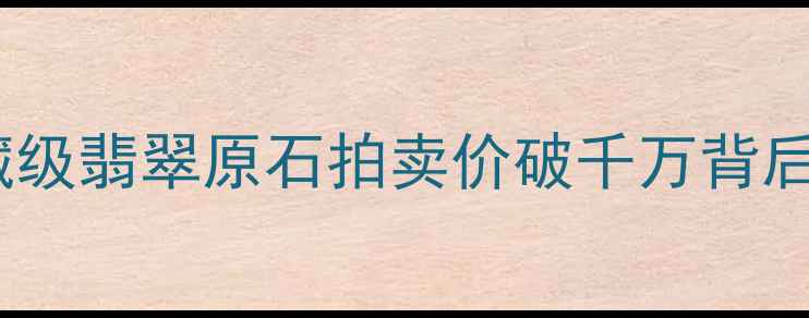 图片 云南瑞丽大熊翡翠：收藏级翡翠原石拍卖价破千万背后的真相与投资价值探析2