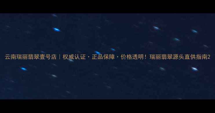 图片 云南瑞丽翡翠壹号店｜权威认证·正品保障·价格透明！瑞丽翡翠源头直供指南2