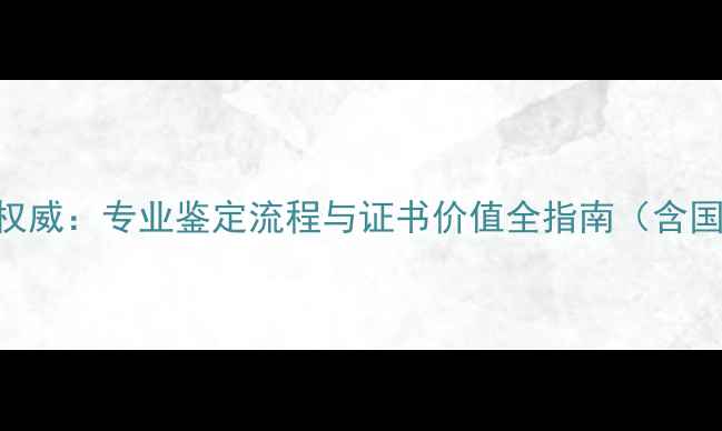 云南省珠宝鉴定中心权威专业鉴定流程与证书价值全指南含国家标准GBT18173-