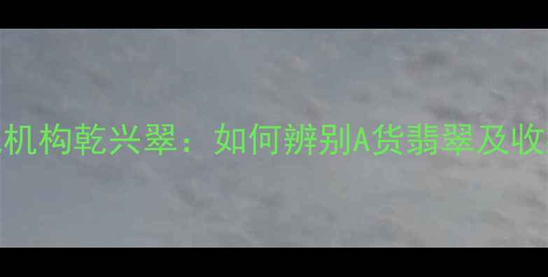 图片 云南翡翠权威机构乾兴翠：如何辨别A货翡翠及收藏投资全指南