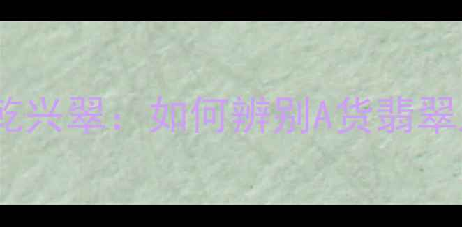 云南翡翠权威机构乾兴翠如何辨别A货翡翠及收藏投资全指南