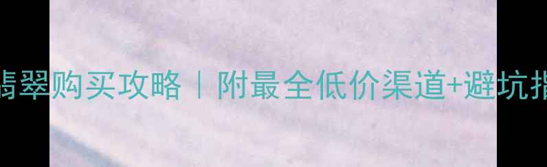 图片 云南翡翠购买攻略｜附最全低价渠道+避坑指南💎