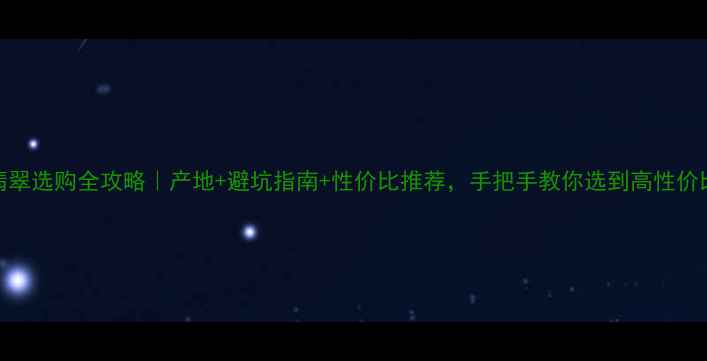 图片 云南翡翠选购全攻略｜产地+避坑指南+性价比推荐，手把手教你选到高性价比翡翠
