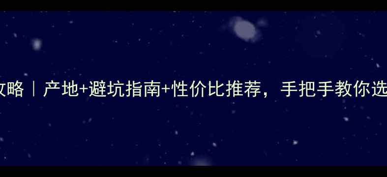 云南翡翠选购全攻略产地避坑指南性价比推荐手把手教你选到高性价比翡翠
