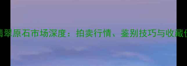 图片 云南腾冲翡翠原石市场深度：拍卖行情、鉴别技巧与收藏价值全指南