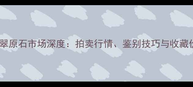 图片 云南腾冲翡翠原石市场深度：拍卖行情、鉴别技巧与收藏价值全指南2