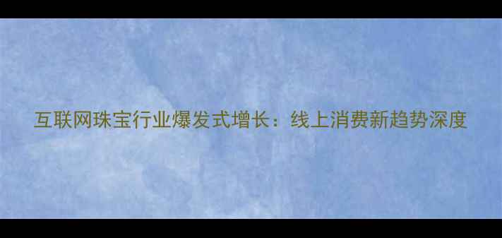 图片 互联网珠宝行业爆发式增长：线上消费新趋势深度