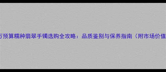 图片 五万预算糯种翡翠手镯选购全攻略：品质鉴别与保养指南（附市场价值）1