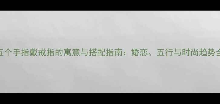 五个手指戴戒指的寓意与搭配指南婚恋五行与时尚趋势全