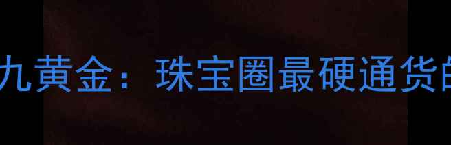 图片 五九黄金VS三九黄金：珠宝圈最硬通货的收藏真相💎1