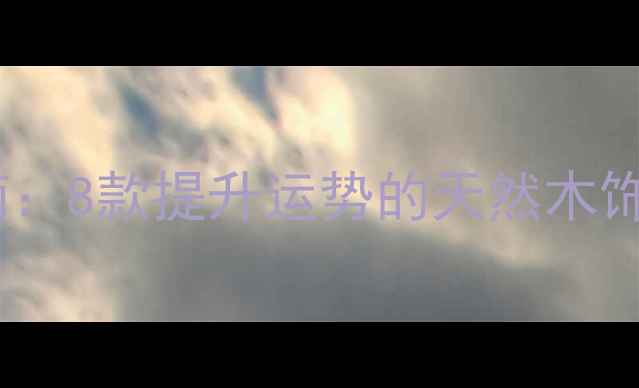 五行属木珠宝指南8款提升运势的天然木饰搭配与保养秘籍