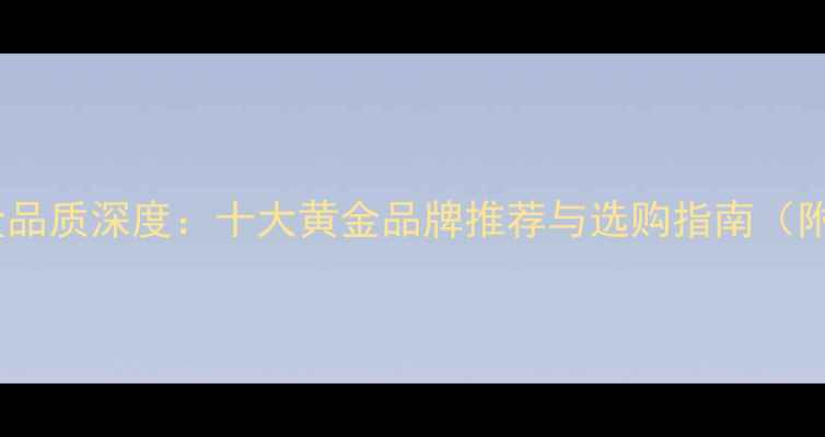 图片 亚一金店黄金品质深度：十大黄金品牌推荐与选购指南（附检测报告）2