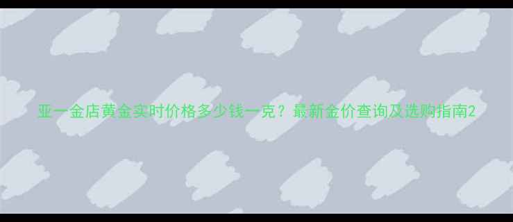 图片 亚一金店黄金实时价格多少钱一克？最新金价查询及选购指南2