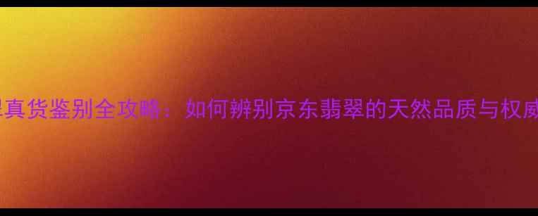 图片 京东翡翠真货鉴别全攻略：如何辨别京东翡翠的天然品质与权威认证？1