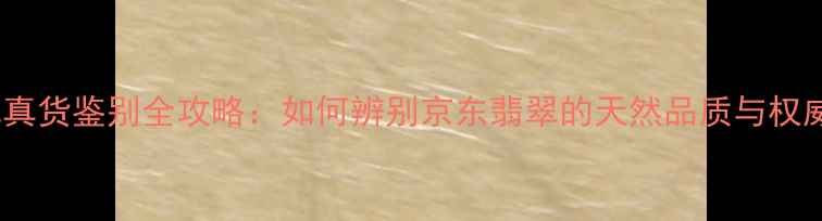 图片 京东翡翠真货鉴别全攻略：如何辨别京东翡翠的天然品质与权威认证？2