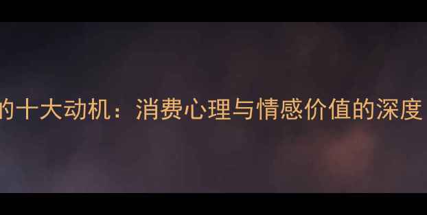 人们购买首饰的十大动机消费心理与情感价值的深度最新数据