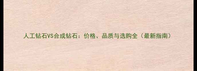 人工钻石VS合成钻石价格品质与选购全最新指南