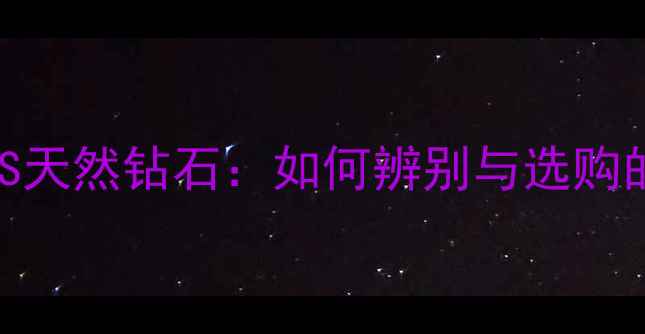 人工钻石VS天然钻石如何辨别与选购的终极指南