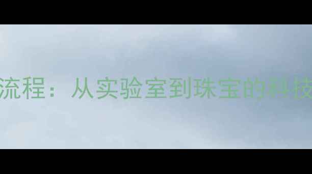 人工钻石制作全流程从实验室到珠宝的科技革命与选购指南