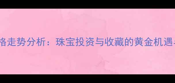 人民币对黄金价格走势分析珠宝投资与收藏的黄金机遇与风险防范指南