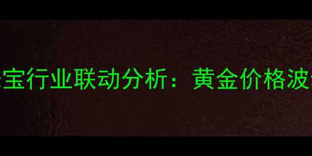 人民币黄金ETF投资与珠宝行业联动分析黄金价格波动下的资产配置新思路