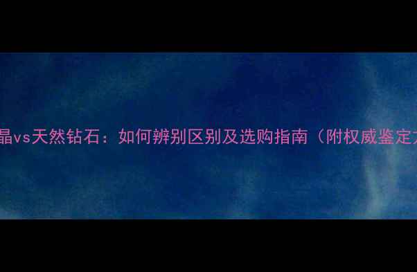 图片 人造水晶vs天然钻石：如何辨别区别及选购指南（附权威鉴定方法）1
