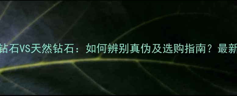 图片 人造钻石VS天然钻石：如何辨别真伪及选购指南？最新对比